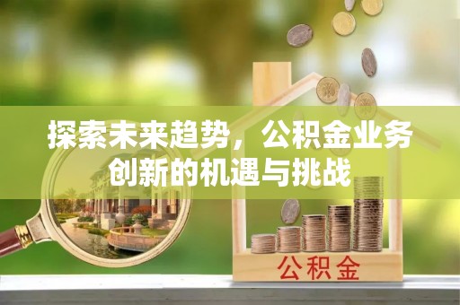吉州探索未来趋势，公积金业务创新的机遇与挑战