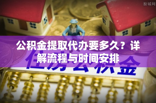 吉州公积金提取代办要多久？详解流程与时间安排
