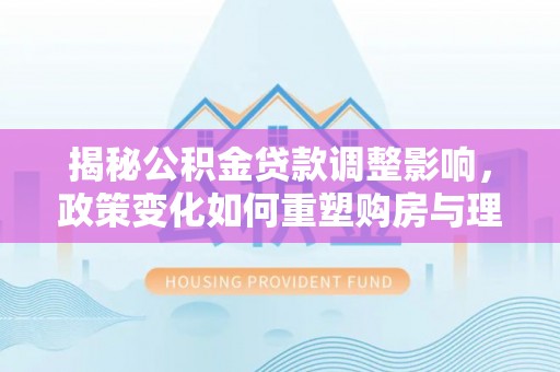 吉州揭秘公积金贷款调整影响，政策变化如何重塑购房与理财规划