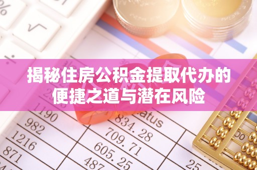 吉州揭秘住房公积金提取代办的便捷之道与潜在风险