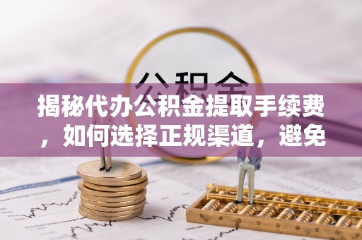 吉州揭秘代办公积金提取手续费，如何选择正规渠道，避免上当受骗