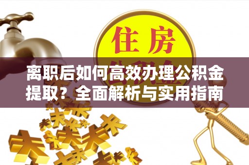 吉州离职后如何高效办理公积金提取？全面解析与实用指南
