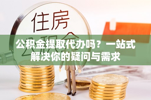 吉州公积金提取代办吗？一站式解决你的疑问与需求
