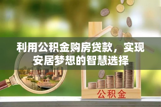 吉州利用公积金购房贷款，实现安居梦想的智慧选择