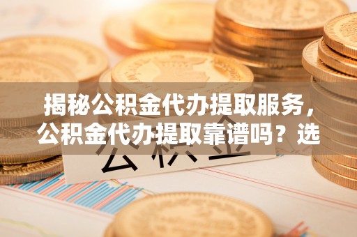 吉州揭秘公积金代办提取服务，公积金代办提取靠谱吗？选择前你需要知道这些！