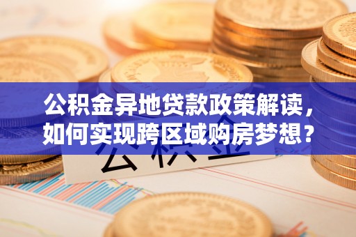 吉州公积金异地贷款政策解读，如何实现跨区域购房梦想？