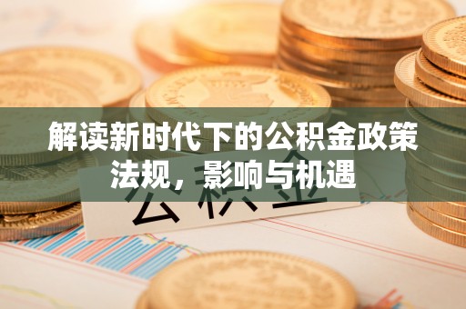 吉州解读新时代下的公积金政策法规，影响与机遇