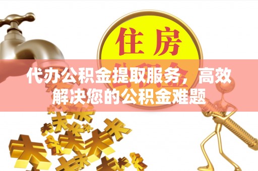 吉州代办公积金提取服务，高效解决您的公积金难题