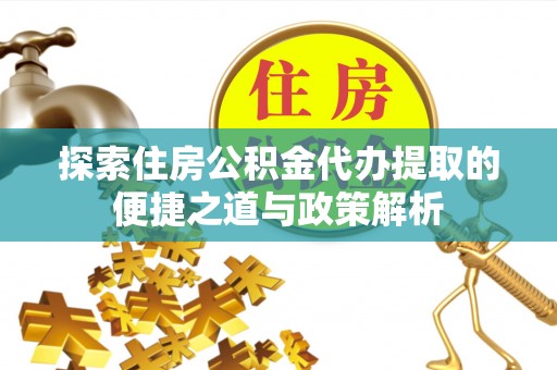 吉州探索住房公积金代办提取的便捷之道与政策解析