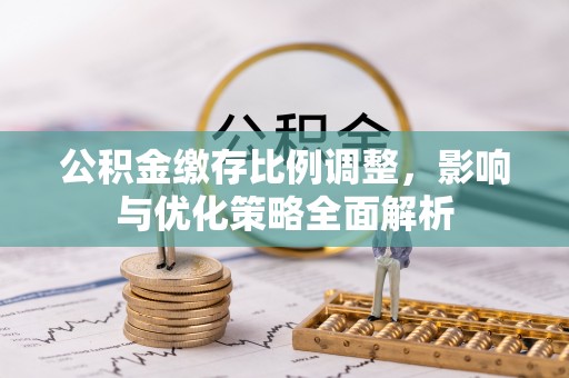 吉州公积金缴存比例调整，影响与优化策略全面解析