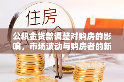 吉州公积金贷款调整对购房的影响，市场波动与购房者的新选择