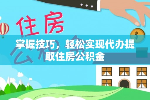 吉州掌握技巧，轻松实现代办提取住房公积金