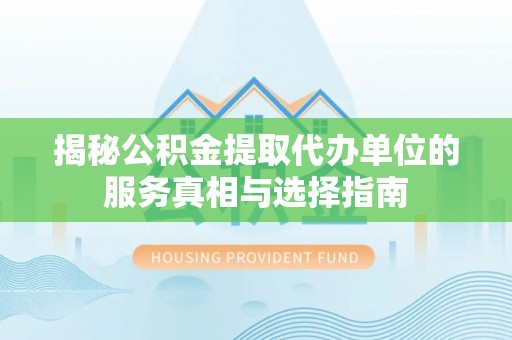 吉州揭秘公积金提取代办单位的服务真相与选择指南