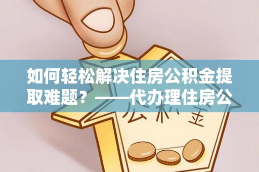 吉州如何轻松解决住房公积金提取难题？——代办理住房公积金提取服务解析
