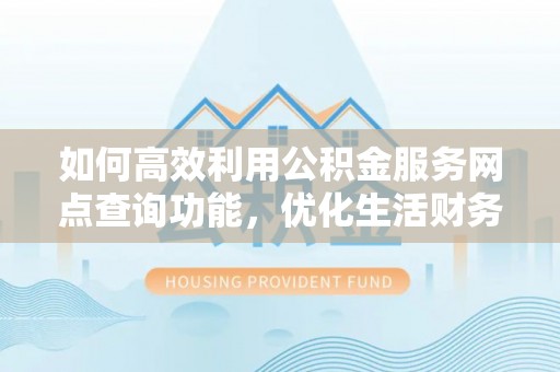 吉州如何高效利用公积金服务网点查询功能，优化生活财务管理