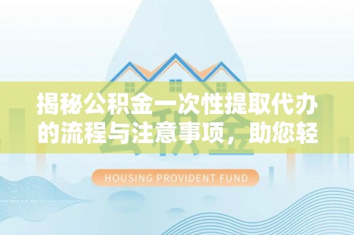 吉州揭秘公积金一次性提取代办的流程与注意事项，助您轻松搞定财务规划