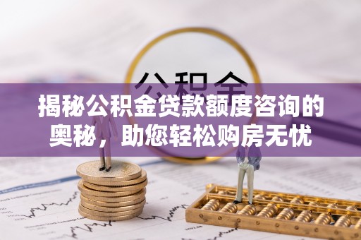 吉州揭秘公积金贷款额度咨询的奥秘，助您轻松购房无忧