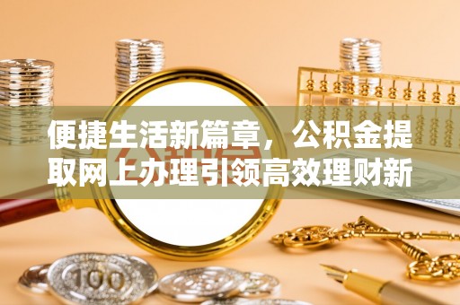 吉州便捷生活新篇章，公积金提取网上办理引领高效理财新趋势