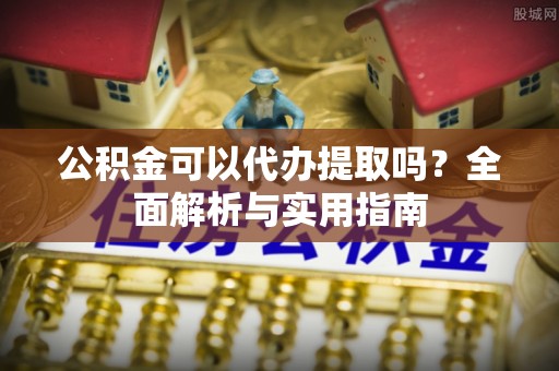 吉州公积金可以代办提取吗？全面解析与实用指南