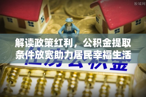 吉州解读政策红利，公积金提取条件放宽助力居民幸福生活