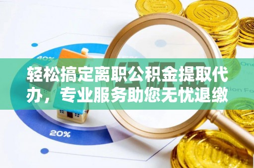 吉州轻松搞定离职公积金提取代办，专业服务助您无忧退缴