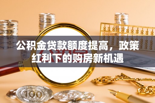吉州公积金贷款额度提高，政策红利下的购房新机遇