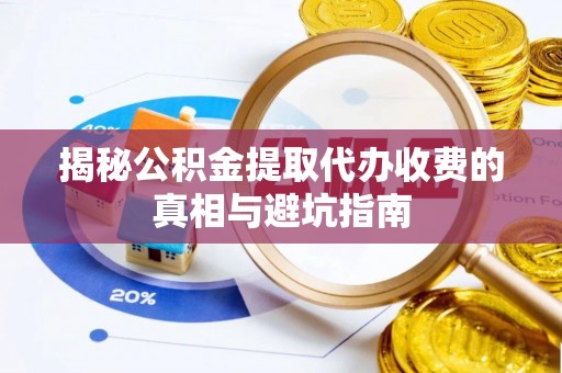 吉州揭秘公积金提取代办收费的真相与避坑指南