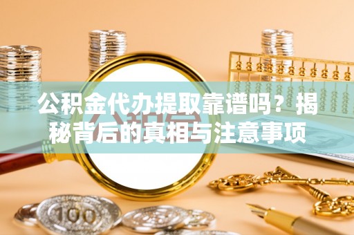 吉州公积金代办提取靠谱吗？揭秘背后的真相与注意事项