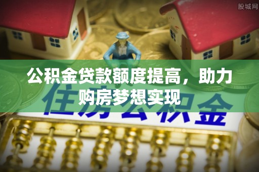 吉州公积金贷款额度提高，助力购房梦想实现