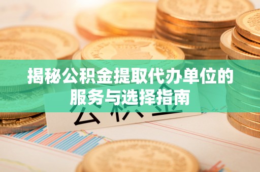 吉州揭秘公积金提取代办单位的服务与选择指南