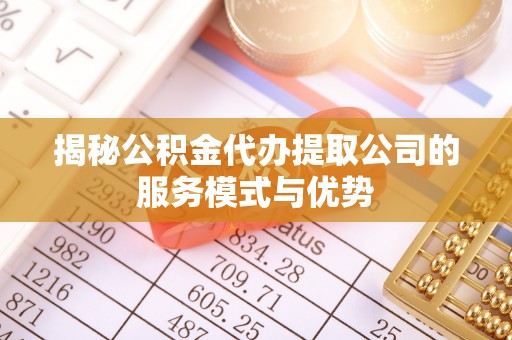 吉州揭秘公积金代办提取公司的服务模式与优势