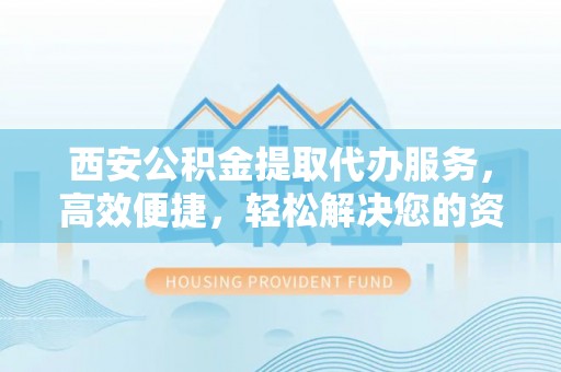 吉州西安公积金提取代办服务，高效便捷，轻松解决您的资金需求