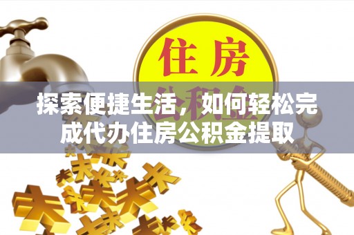 吉州探索便捷生活，如何轻松完成代办住房公积金提取
