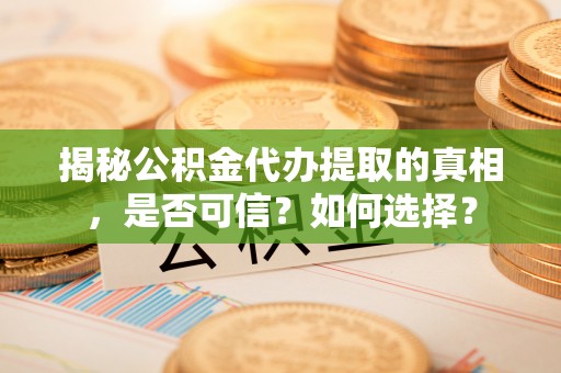 吉州揭秘公积金代办提取的真相，是否可信？如何选择？