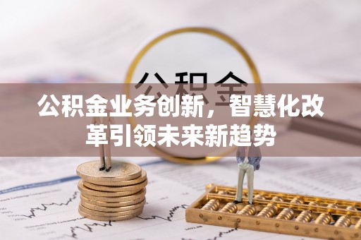 吉州公积金业务创新，智慧化改革引领未来新趋势