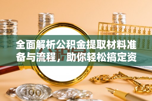 吉州全面解析公积金提取材料准备与流程，助你轻松搞定资金提取