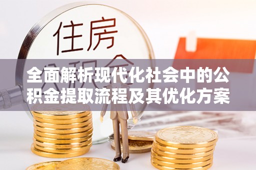 吉州全面解析现代化社会中的公积金提取流程及其优化方案