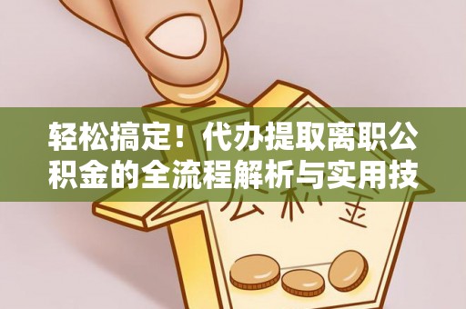 吉州轻松搞定！代办提取离职公积金的全流程解析与实用技巧