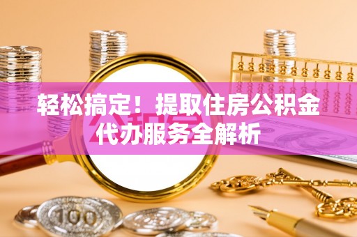 吉州轻松搞定！提取住房公积金代办服务全解析