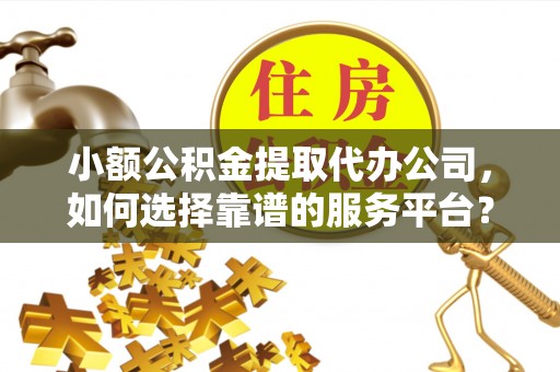 吉州小额公积金提取代办公司，如何选择靠谱的服务平台？