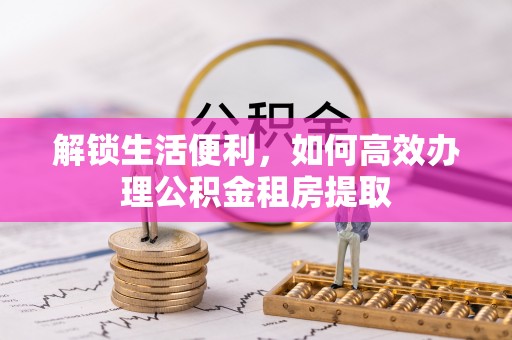 吉州解锁生活便利，如何高效办理公积金租房提取
