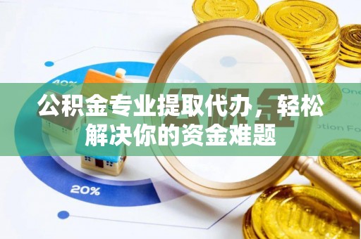 吉州公积金专业提取代办，轻松解决你的资金难题