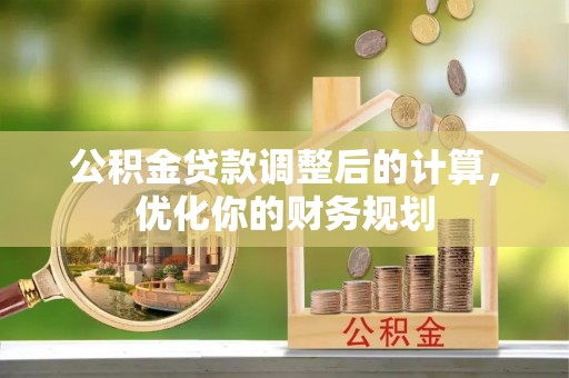 吉州公积金贷款调整后的计算，优化你的财务规划