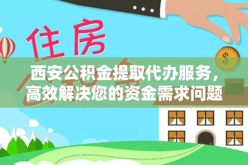 吉州西安公积金提取代办服务，高效解决您的资金需求问题