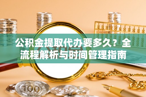 吉州公积金提取代办要多久？全流程解析与时间管理指南