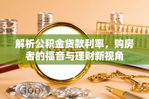吉州解析公积金贷款利率，购房者的福音与理财新视角
