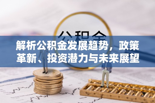吉州解析公积金发展趋势，政策革新、投资潜力与未来展望
