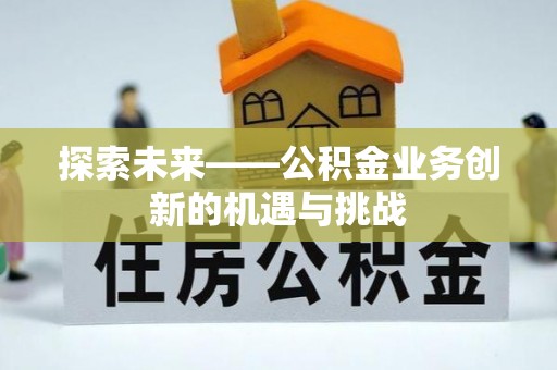 吉州探索未来——公积金业务创新的机遇与挑战