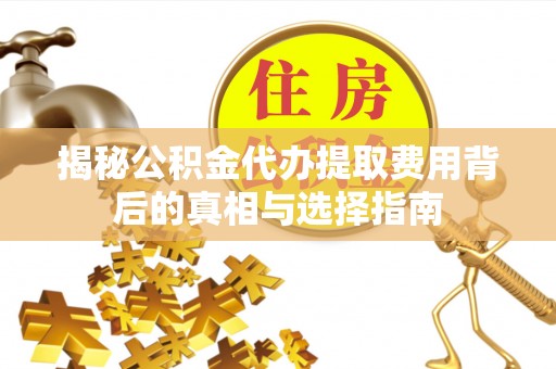 吉州揭秘公积金代办提取费用背后的真相与选择指南