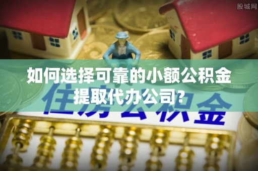 吉州如何选择可靠的小额公积金提取代办公司？